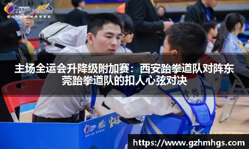 主场全运会升降级附加赛：西安跆拳道队对阵东莞跆拳道队的扣人心弦对决