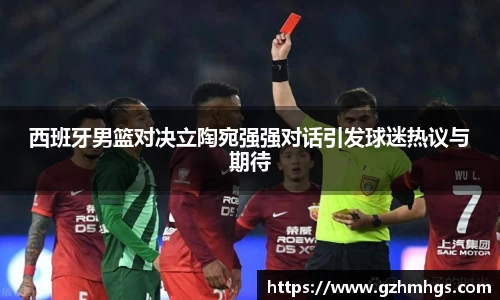 西班牙男篮对决立陶宛强强对话引发球迷热议与期待